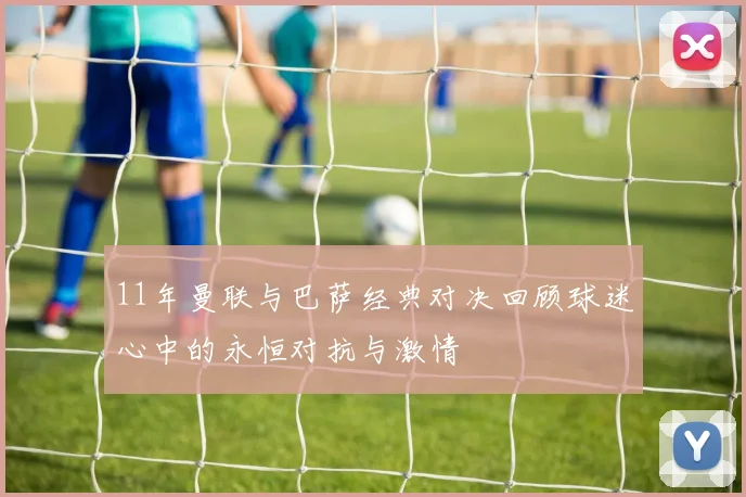 11年曼联与巴萨经典对决回顾球迷心中的永恒对抗与激情