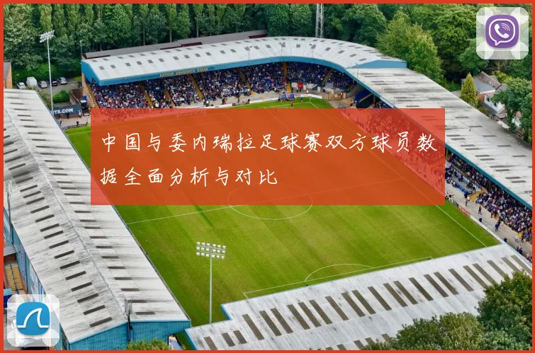 中国与委内瑞拉足球赛双方球员数据全面分析与对比