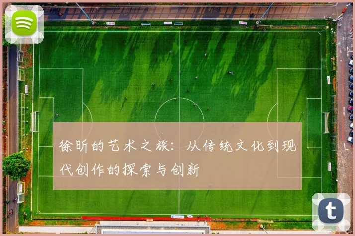 徐昕的艺术之旅：从传统文化到现代创作的探索与创新
