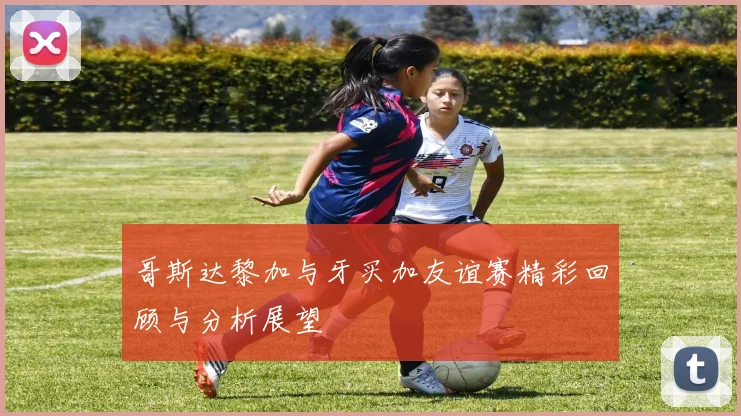 哥斯达黎加与牙买加友谊赛精彩回顾与分析展望