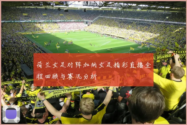 荷兰女足对阵加纳女足精彩直播全程回顾与赛况分析