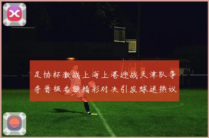 足协杯激战上海上港迎战天津队争夺晋级名额精彩对决引发球迷热议