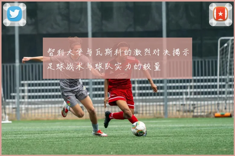 智利大学与瓦斯科的激烈对决揭示足球战术与球队实力的较量