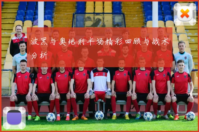 波黑与奥地利半场精彩回顾与战术分析