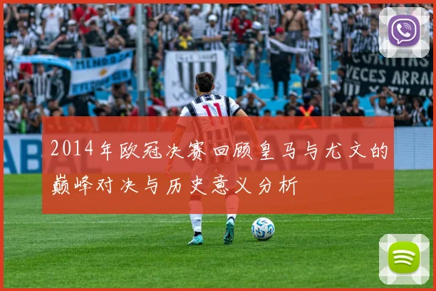 2014年欧冠决赛回顾皇马与尤文的巅峰对决与历史意义分析