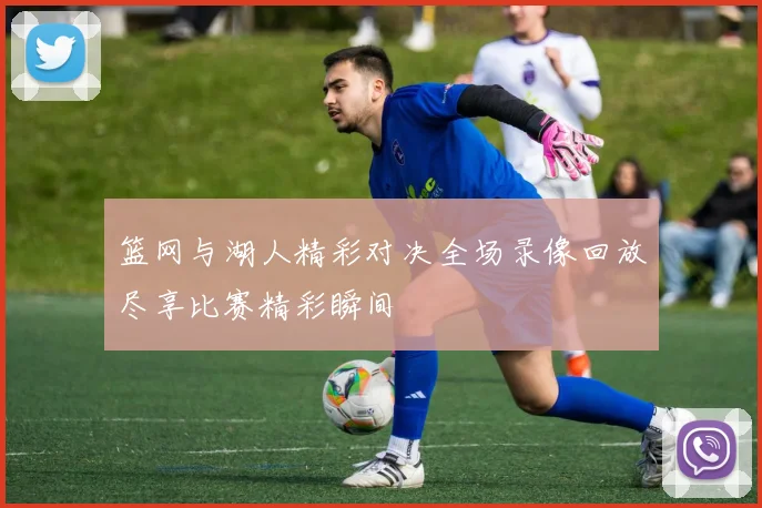 篮网与湖人精彩对决全场录像回放尽享比赛精彩瞬间