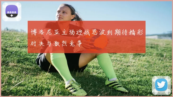 博洛尼亚主场迎战恩波利期待精彩对决与激烈竞争