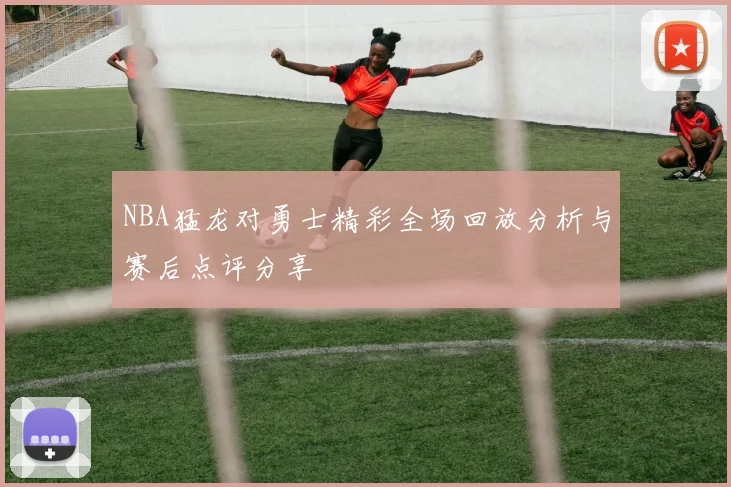 NBA猛龙对勇士精彩全场回放分析与赛后点评分享