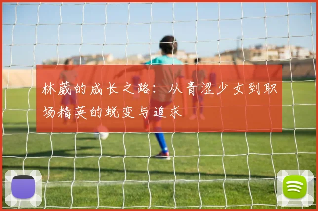 林葳的成长之路：从青涩少女到职场精英的蜕变与追求