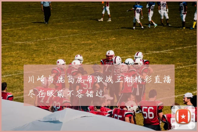 川崎与鹿岛鹿角激战正酣精彩直播尽在眼前不容错过