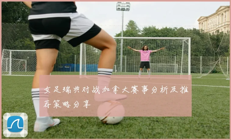 女足瑞典对战加拿大赛事分析及推荐策略分享