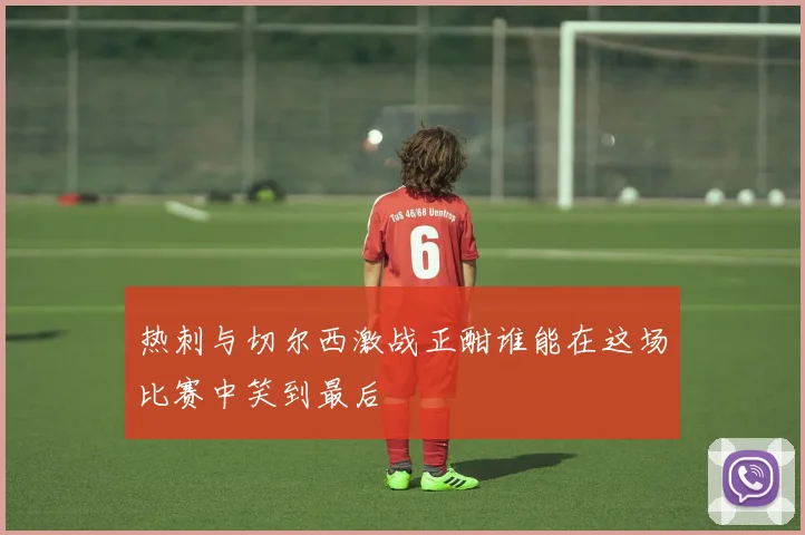 热刺与切尔西激战正酣谁能在这场比赛中笑到最后