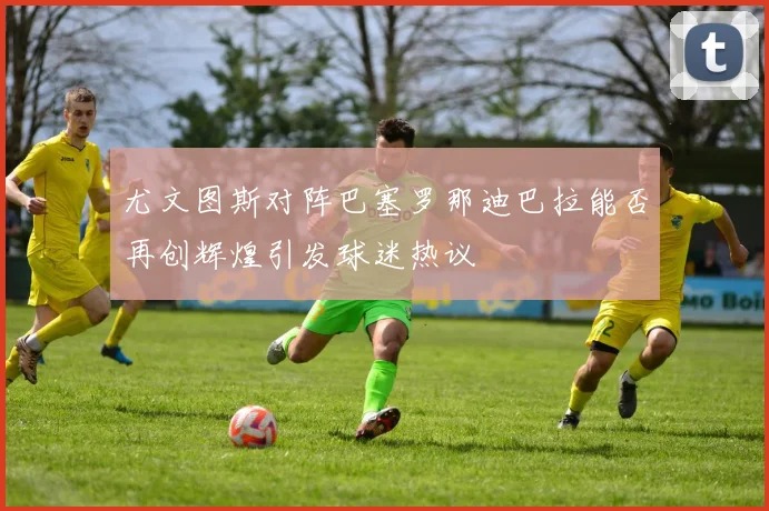 尤文图斯对阵巴塞罗那迪巴拉能否再创辉煌引发球迷热议