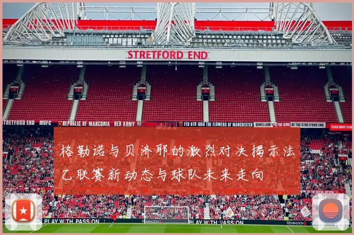 格勒诺与贝济耶的激烈对决揭示法乙联赛新动态与球队未来走向