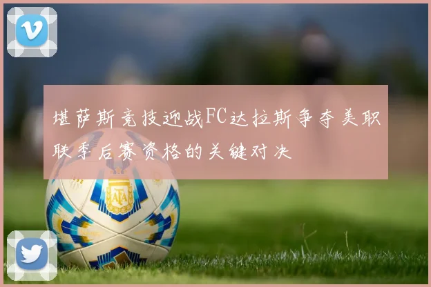 堪萨斯竞技迎战FC达拉斯争夺美职联季后赛资格的关键对决