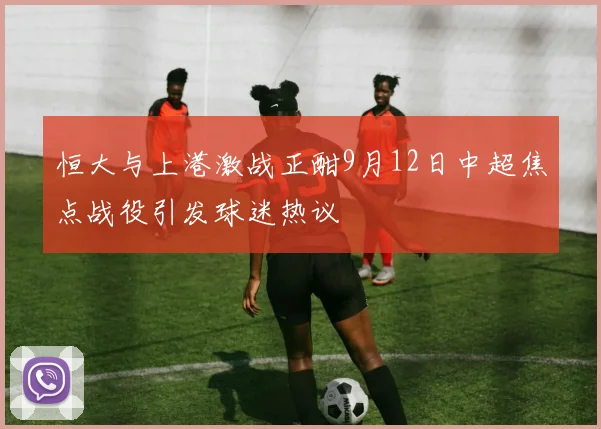 恒大与上港激战正酣9月12日中超焦点战役引发球迷热议