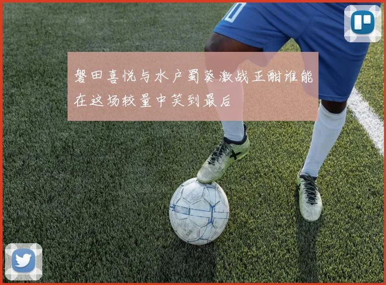 磐田喜悦与水户蜀葵激战正酣谁能在这场较量中笑到最后