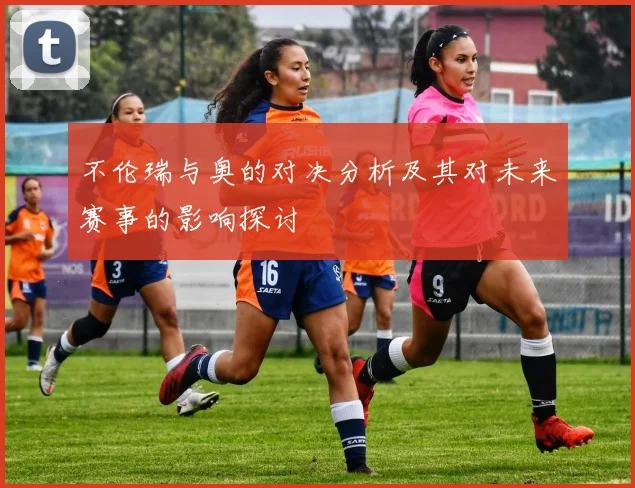 不伦瑞与奥的对决分析及其对未来赛事的影响探讨