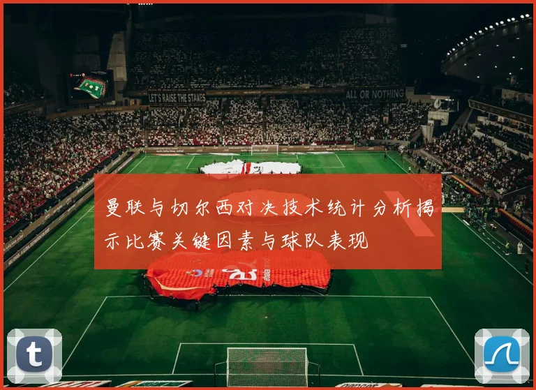 曼联与切尔西对决技术统计分析揭示比赛关键因素与球队表现
