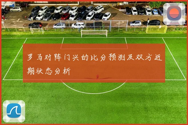 罗马对阵门兴的比分预测及双方近期状态分析