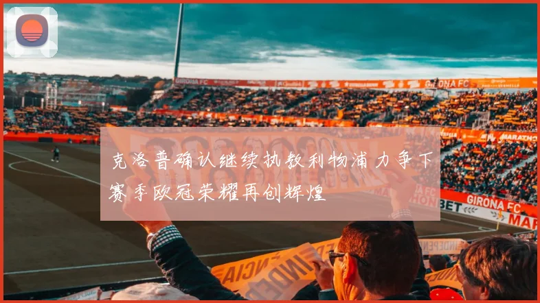 克洛普确认继续执教利物浦力争下赛季欧冠荣耀再创辉煌