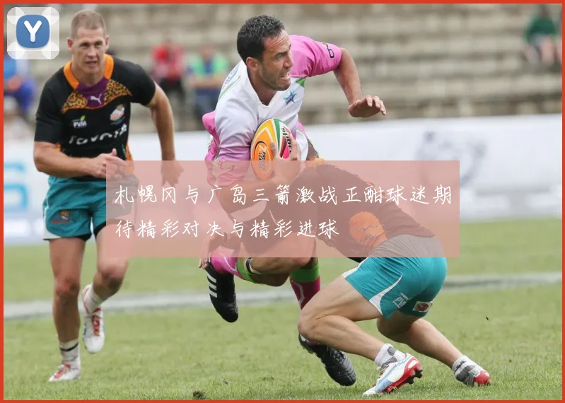 札幌冈与广岛三箭激战正酣球迷期待精彩对决与精彩进球