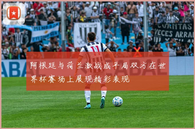 阿根廷与荷兰激战成平局双方在世界杯赛场上展现精彩表现