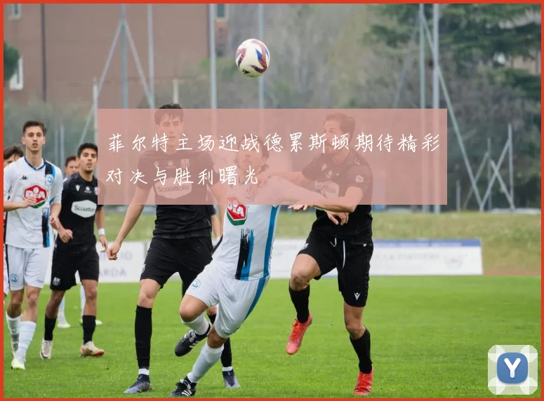 菲尔特主场迎战德累斯顿期待精彩对决与胜利曙光