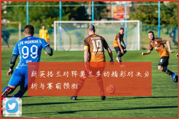 新英格兰对阵奥兰多的精彩对决分析与赛前预测