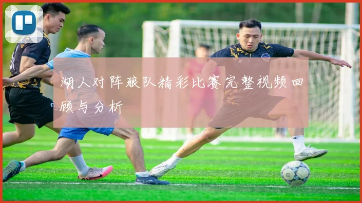 湖人对阵狼队精彩比赛完整视频回顾与分析
