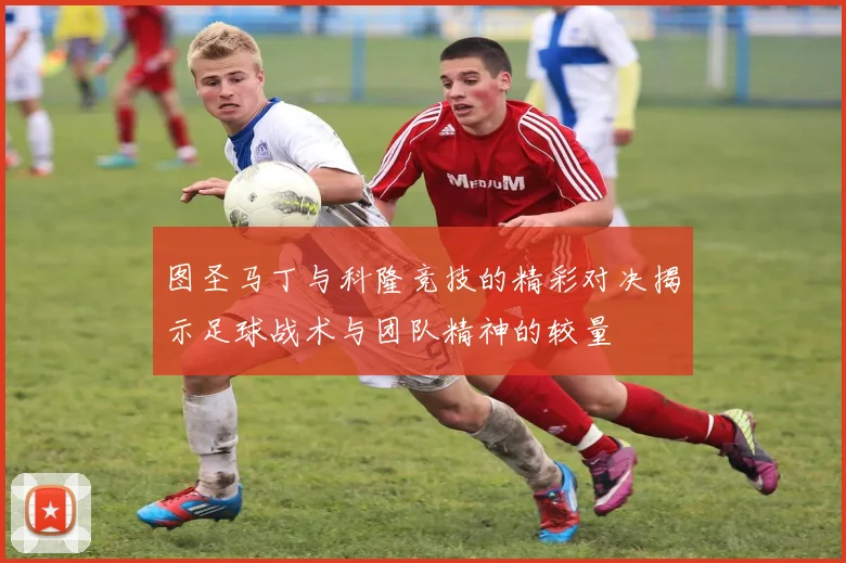图圣马丁与科隆竞技的精彩对决揭示足球战术与团队精神的较量