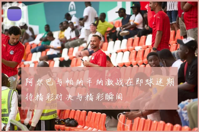 阿尔巴与帕纳辛纳激战在即球迷期待精彩对决与精彩瞬间