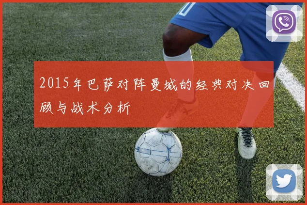 2015年巴萨对阵曼城的经典对决回顾与战术分析