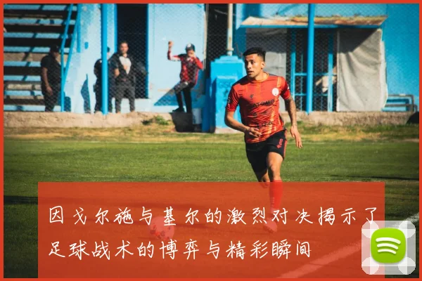 因戈尔施与基尔的激烈对决揭示了足球战术的博弈与精彩瞬间