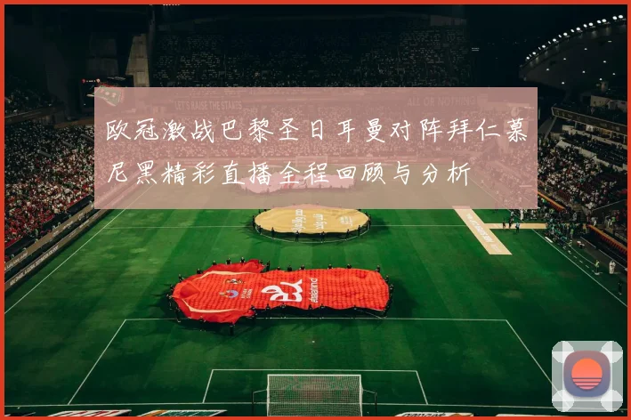 欧冠激战巴黎圣日耳曼对阵拜仁慕尼黑精彩直播全程回顾与分析