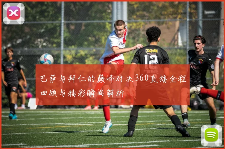 巴萨与拜仁的巅峰对决360直播全程回顾与精彩瞬间解析