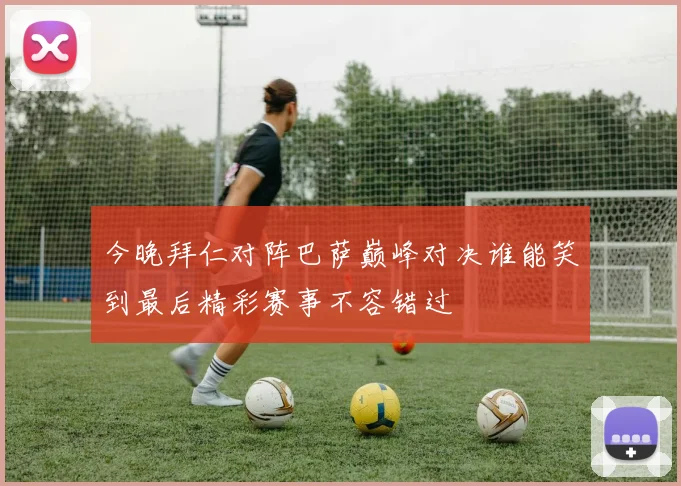 今晚拜仁对阵巴萨巅峰对决谁能笑到最后精彩赛事不容错过