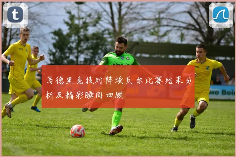 马德里竞技对阵埃瓦尔比赛结果分析及精彩瞬间回顾