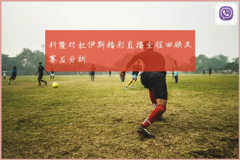 科隆对杜伊斯精彩直播全程回顾及赛后分析