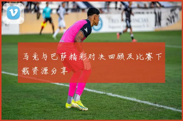 马竞与巴萨精彩对决回顾及比赛下载资源分享