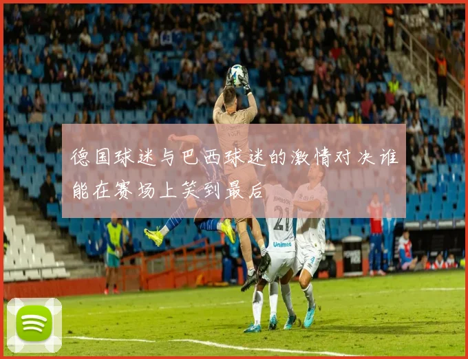 德国球迷与巴西球迷的激情对决谁能在赛场上笑到最后