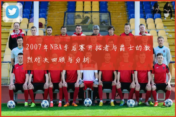 2007年NBA季后赛开拓者与爵士的激烈对决回顾与分析