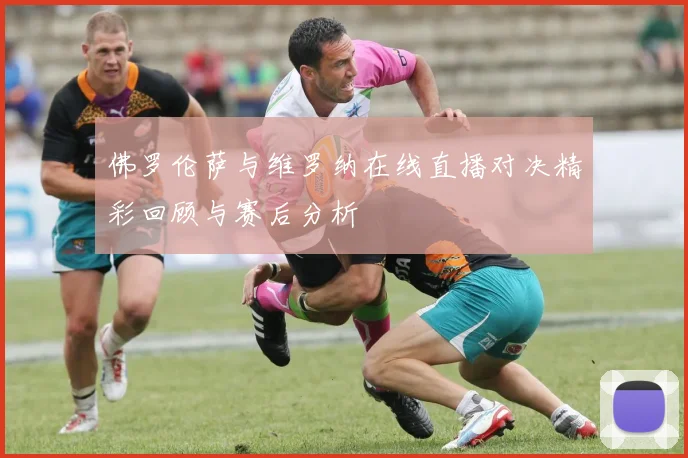 佛罗伦萨与维罗纳在线直播对决精彩回顾与赛后分析