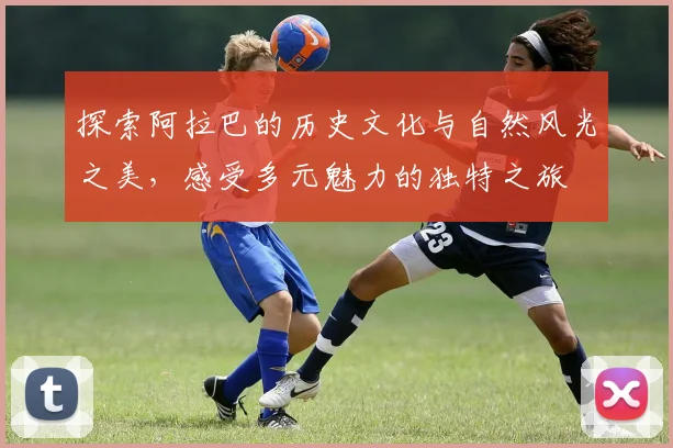 探索阿拉巴的历史文化与自然风光之美，感受多元魅力的独特之旅