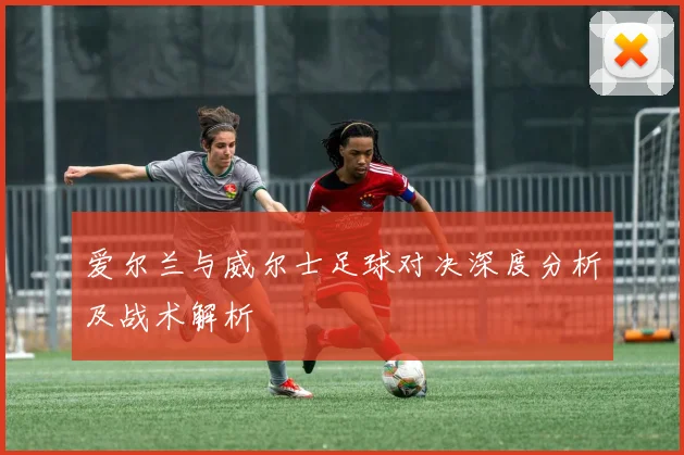 爱尔兰与威尔士足球对决深度分析及战术解析
