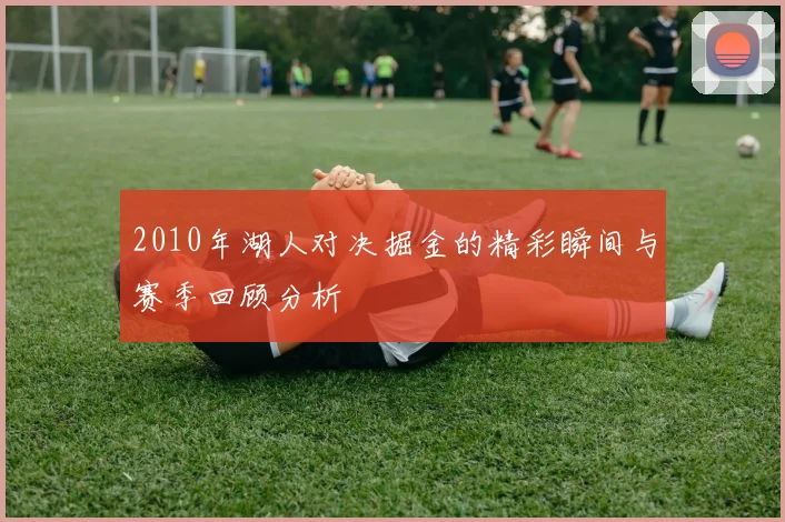 2010年湖人对决掘金的精彩瞬间与赛季回顾分析