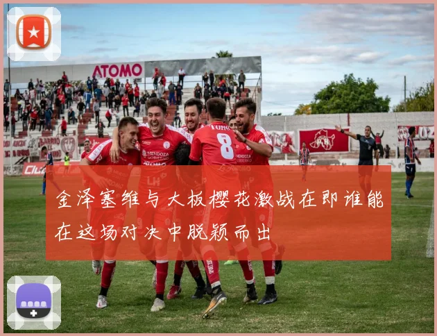 金泽塞维与大板樱花激战在即谁能在这场对决中脱颖而出