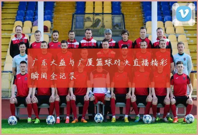 广东大益与广厦篮球对决直播精彩瞬间全记录