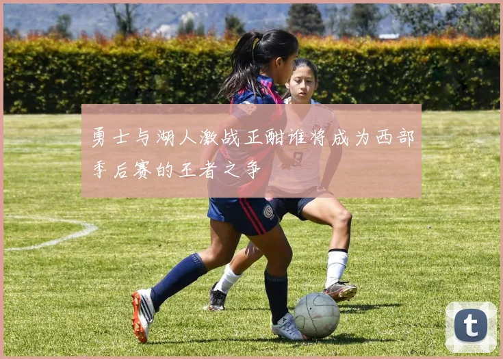 勇士与湖人激战正酣谁将成为西部季后赛的王者之争