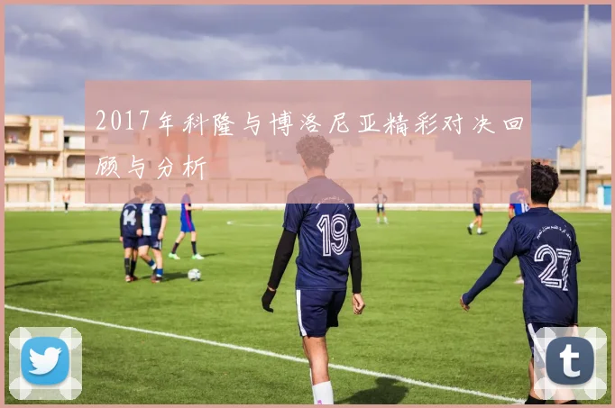 2017年科隆与博洛尼亚精彩对决回顾与分析